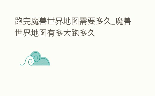 跑完魔獸世界地圖需要多久_魔獸世界地圖有多大跑多久