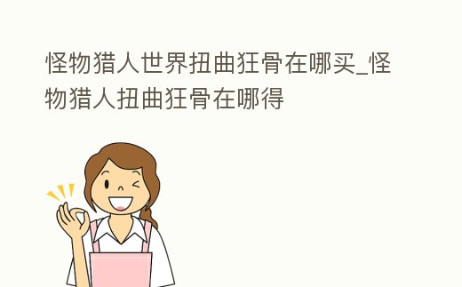 怪物獵人世界扭曲狂骨在哪買_怪物獵人扭曲狂骨在哪得