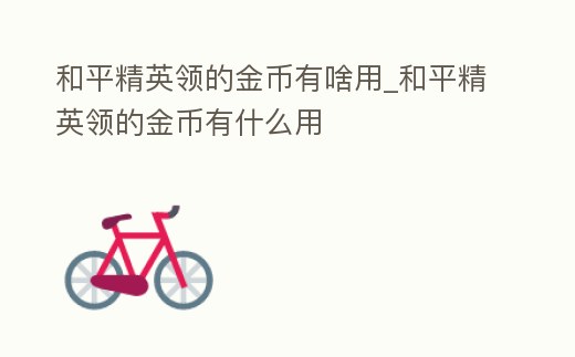 和平精英領(lǐng)的金幣有啥用_和平精英領(lǐng)的金幣有什么用