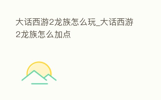 大話西游2龍族怎么玩_大話西游2龍族怎么加點