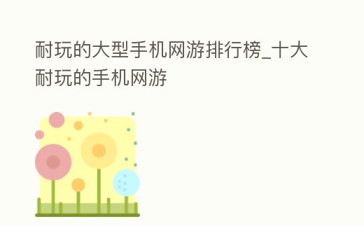 耐玩的大型手機網游排行榜_十大耐玩的手機網游