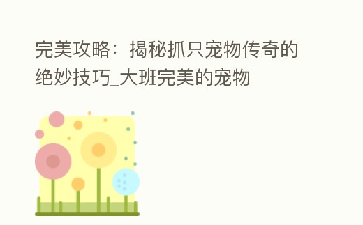 完美攻略:揭秘抓只寵物傳奇的絕妙技巧_大班完美的寵物