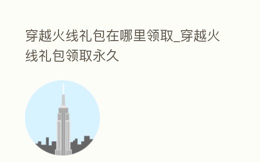 穿越火線禮包在哪里領取_穿越火線禮包領取永久