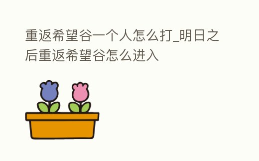 重返希望谷一個人怎么打_明日之后重返希望谷怎么進入