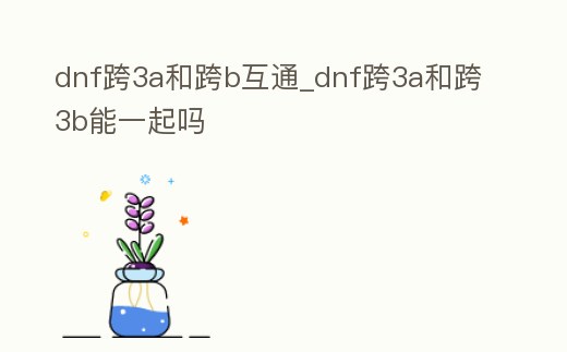 dnf跨3a和跨b互通_dnf跨3a和跨3b能一起嗎