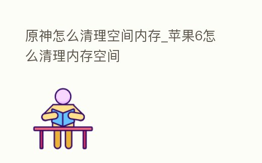 原神怎么清理空間內存_蘋果6怎么清理內存空間