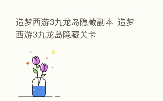 造夢西游3九龍島隱藏副本_造夢西游3九龍島隱藏關卡