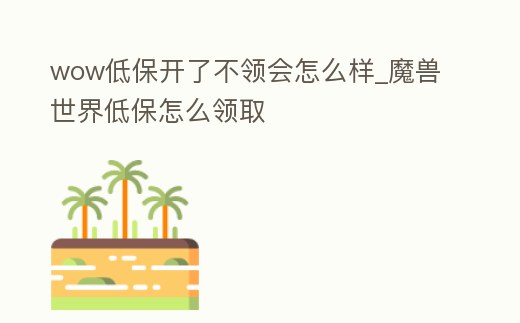 wow低保開了不領會怎么樣_魔獸世界低保怎么領取
