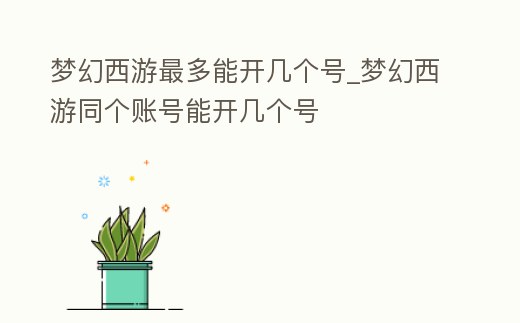 夢幻西游最多能開幾個號_夢幻西游同個賬號能開幾個號