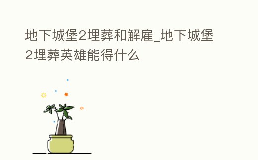 地下城堡2埋葬和解雇_地下城堡2埋葬英雄能得什么