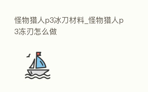怪物獵人p3冰刀材料_怪物獵人p3凍刃怎么做