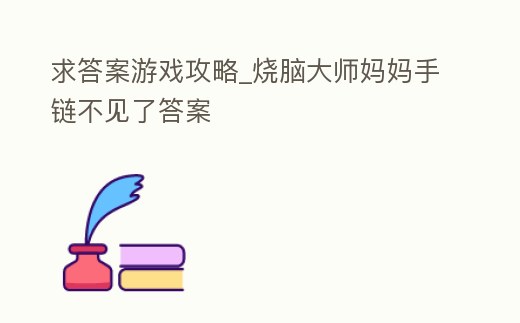 求答案游戲攻略_燒腦大師媽媽手鏈不見了答案