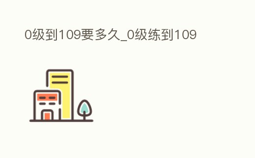 0級到109要多久_0級練到109