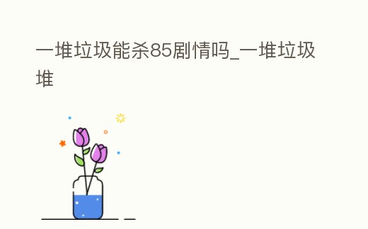 一堆垃圾能殺85劇情嗎_一堆垃圾堆