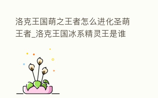 洛克王國萌之王者怎么進(jìn)化圣萌王者_(dá)洛克王國冰系精靈王是誰