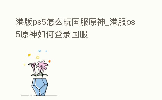 港版ps5怎么玩國服原神_港服ps5原神如何登錄國服