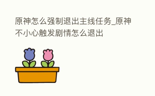 原神怎么強制退出主線任務(wù)_原神不小心觸發(fā)劇情怎么退出