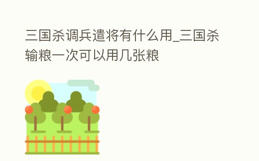 三國殺調(diào)兵遣將有什么用_三國殺輸糧一次可以用幾張糧