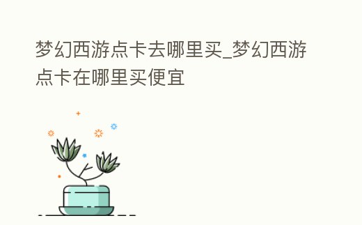 夢幻西游點卡去哪里買_夢幻西游點卡在哪里買便宜
