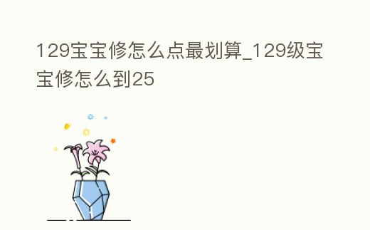 129寶寶修怎么點最劃算_129級寶寶修怎么到25
