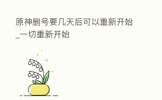 原神刪號要幾天后可以重新開始_一切重新開始
