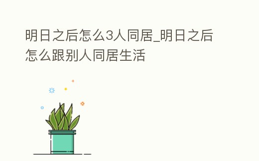 明日之后怎么3人同居_明日之后怎么跟別人同居生活