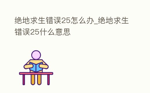 絕地求生錯誤25怎么辦_絕地求生錯誤25什么意思