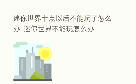 迷你世界十點以后不能玩了怎么辦_迷你世界不能玩怎么辦