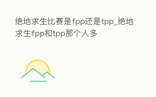 絕地求生比賽是fpp還是tpp_絕地求生fpp和tpp那個人多