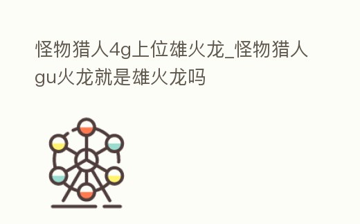 怪物獵人4g上位雄火龍_怪物獵人gu火龍就是雄火龍嗎