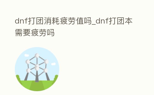 dnf打團消耗疲勞值嗎_dnf打團本需要疲勞嗎