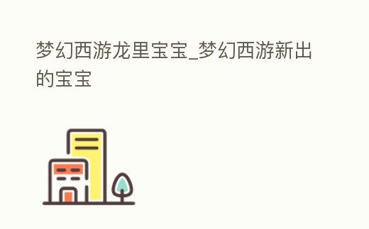 夢幻西游龍里寶寶_夢幻西游新出的寶寶