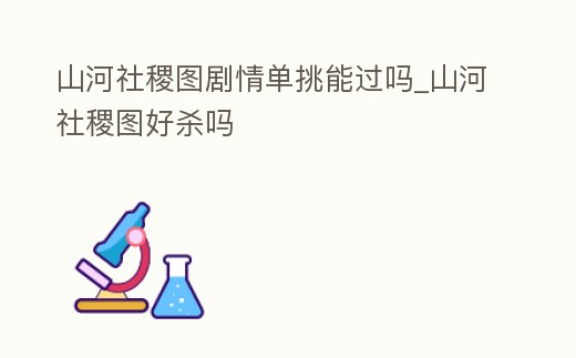 山河社稷圖劇情單挑能過嗎_山河社稷圖好殺嗎