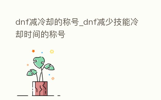 dnf減冷卻的稱號(hào)_dnf減少技能冷卻時(shí)間的稱號(hào)