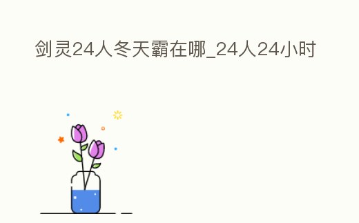 劍靈24人冬天霸在哪_24人24小時