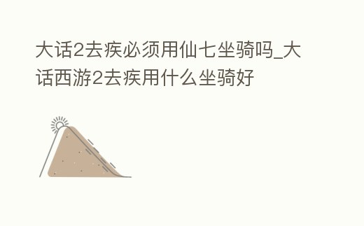 大話2去疾必須用仙七坐騎嗎_大話西游2去疾用什么坐騎好