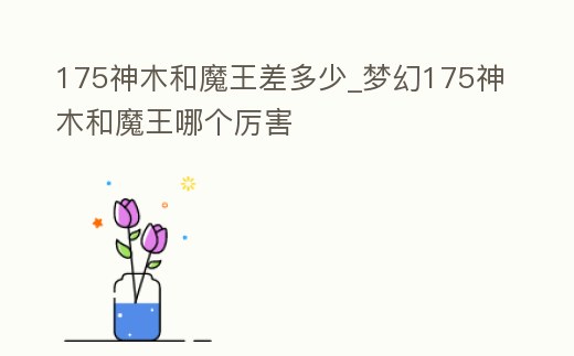 175神木和魔王差多少_夢幻175神木和魔王哪個厲害