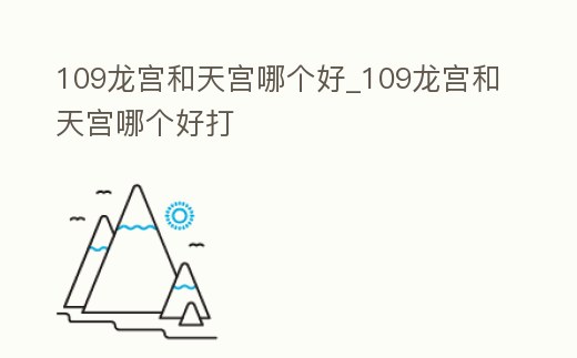 109龍宮和天宮哪個好_109龍宮和天宮哪個好打
