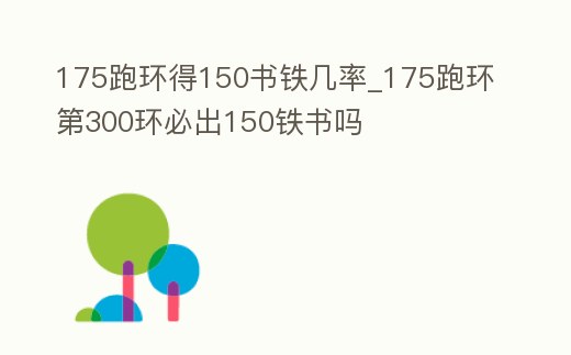 175跑環(huán)得150書鐵幾率_175跑環(huán)第300環(huán)必出150鐵書嗎