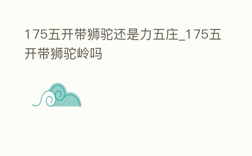 175五開(kāi)帶獅駝還是力五莊_175五開(kāi)帶獅駝嶺嗎