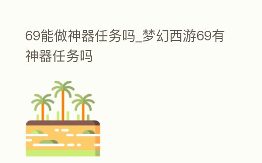 69能做神器任務(wù)嗎_夢(mèng)幻西游69有神器任務(wù)嗎