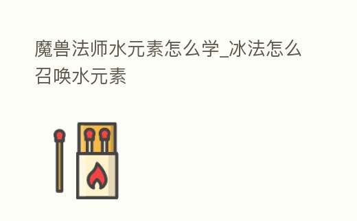 魔獸法師水元素怎么學_冰法怎么召喚水元素