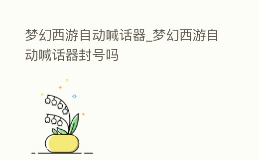 夢幻西游自動(dòng)喊話器_夢幻西游自動(dòng)喊話器封號嗎