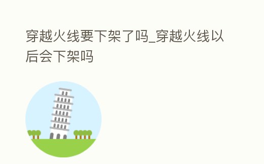 穿越火線要下架了嗎_穿越火線以后會下架嗎