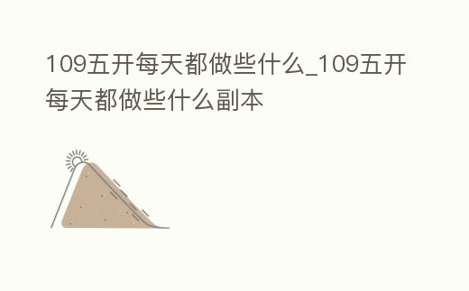 109五開每天都做些什么_109五開每天都做些什么副本