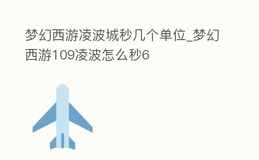 夢幻西游凌波城秒幾個單位_夢幻西游109凌波怎么秒6