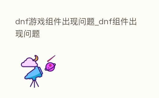 dnf游戲組件出現(xiàn)問(wèn)題_dnf組件出現(xiàn)問(wèn)題