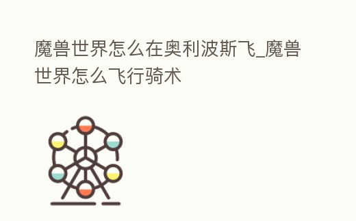 魔獸世界怎么在奧利波斯飛_魔獸世界怎么飛行騎術