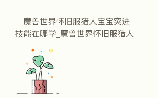 ?魔獸世界懷舊服獵人寶寶突進技能在哪學_魔獸世界懷舊服獵人風蛇技能