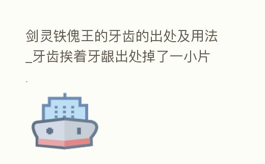 劍靈鐵傀王的牙齒的出處及用法_牙齒挨著牙齦出處掉了一小片